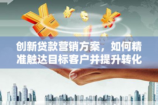 吉水创新贷款营销方案，如何精准触达目标客户并提升转化率