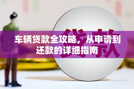 斗门车辆贷款全攻略,从申请到还款的详细指南 斗门车辆贷款全攻略,从申请到还款的详细指南