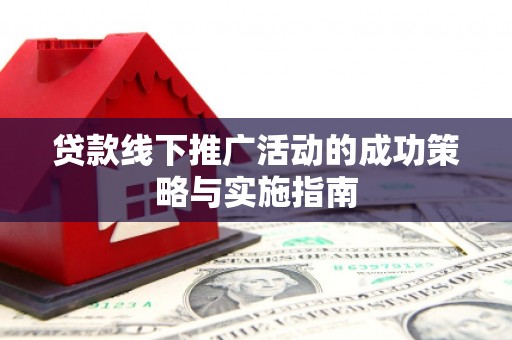 崁顶贷款线下推广活动的成功策略与实施指南