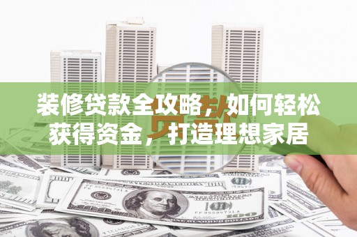 英德装修贷款全攻略，如何轻松获得资金，打造理想家居