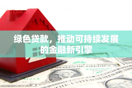 索县绿色贷款，推动可持续发展的金融新引擎