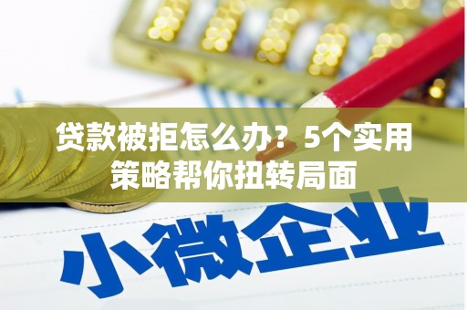 卧龙贷款被拒怎么办？5个实用策略帮你扭转局面