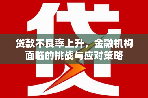 福田贷款不良率上升，金融机构面临的挑战与应对策略