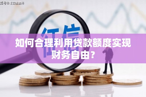 全南如何合理利用贷款额度实现财务自由？