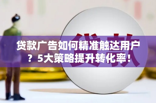 汕尾贷款广告如何精准触达用户？5大策略提升转化率！