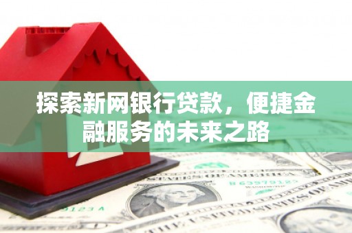 雄安新区探索新网银行贷款，便捷金融服务的未来之路