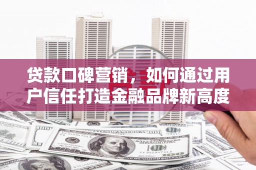 遵化市贷款口碑营销，如何通过用户信任打造金融品牌新高度