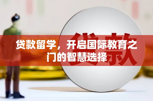 洮南贷款留学，开启国际教育之门的智慧选择