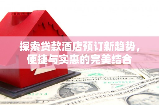 伊吾探索贷款酒店预订新趋势，便捷与实惠的完美结合