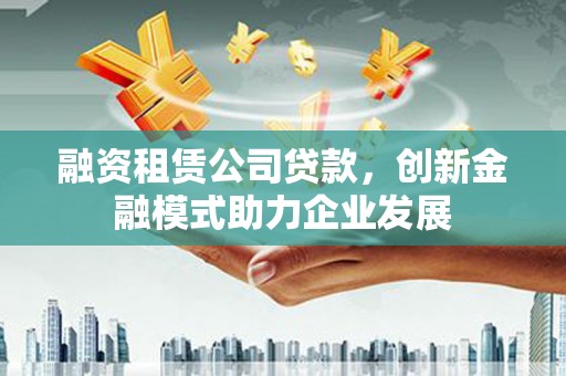 汶川融资租赁公司贷款，创新金融模式助力企业发展