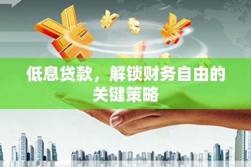 墨竹工卡低息贷款，解锁财务自由的关键策略