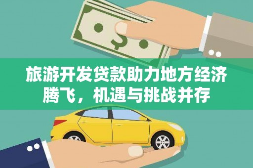 金昌旅游开发贷款助力地方经济腾飞，机遇与挑战并存
