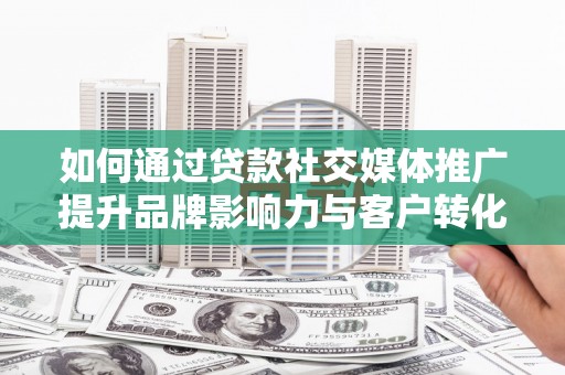 沂源如何通过贷款社交媒体推广提升品牌影响力与客户转化率