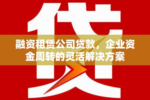 科右中旗融资租赁公司贷款，企业资金周转的灵活解决方案