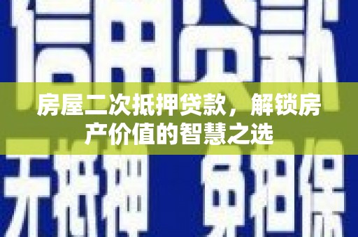 澜沧房屋二次抵押贷款，解锁房产价值的智慧之选
