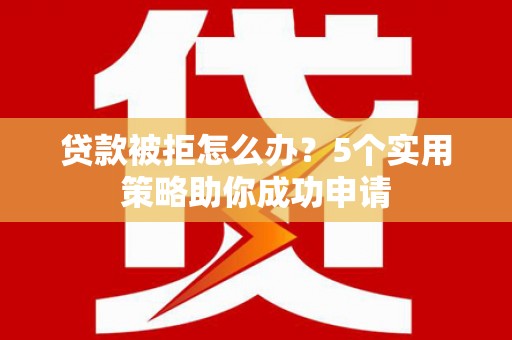 怀化贷款被拒怎么办？5个实用策略助你成功申请