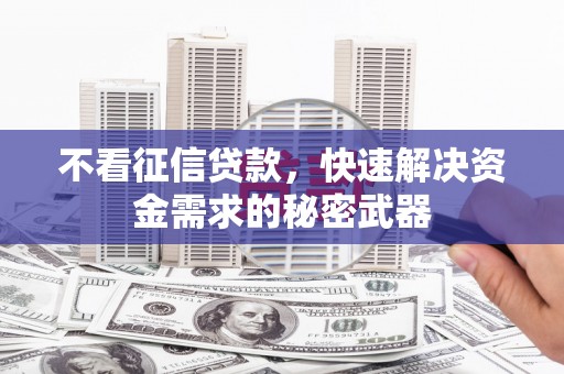 夏县不看征信贷款，快速解决资金需求的秘密武器