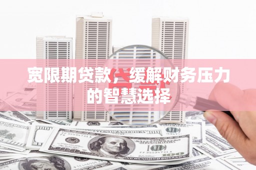 明光宽限期贷款，缓解财务压力的智慧选择