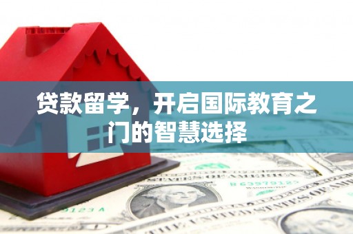 六安贷款留学，开启国际教育之门的智慧选择