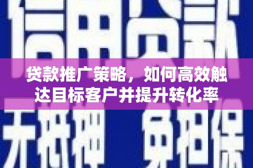 宜章贷款推广策略，如何高效触达目标客户并提升转化率
