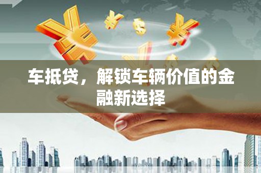 介休车抵贷，解锁车辆价值的金融新选择