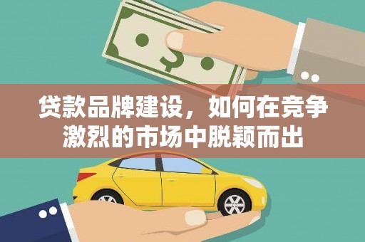 四会贷款品牌建设，如何在竞争激烈的市场中脱颖而出