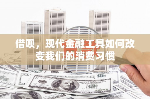 王益借呗，现代金融工具如何改变我们的消费习惯