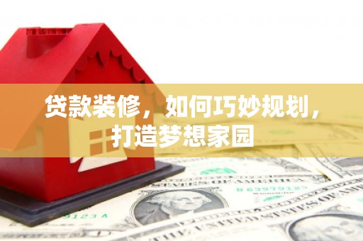 洮南贷款装修，如何巧妙规划，打造梦想家园