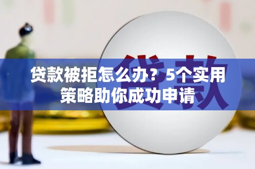 黔西贷款被拒怎么办？5个实用策略助你成功申请