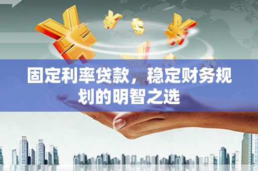 武安固定利率贷款，稳定财务规划的明智之选