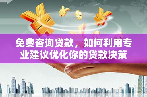 肥东免费咨询贷款，如何利用专业建议优化你的贷款决策